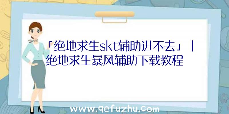 「绝地求生skt辅助进不去」|绝地求生暴风辅助下载教程